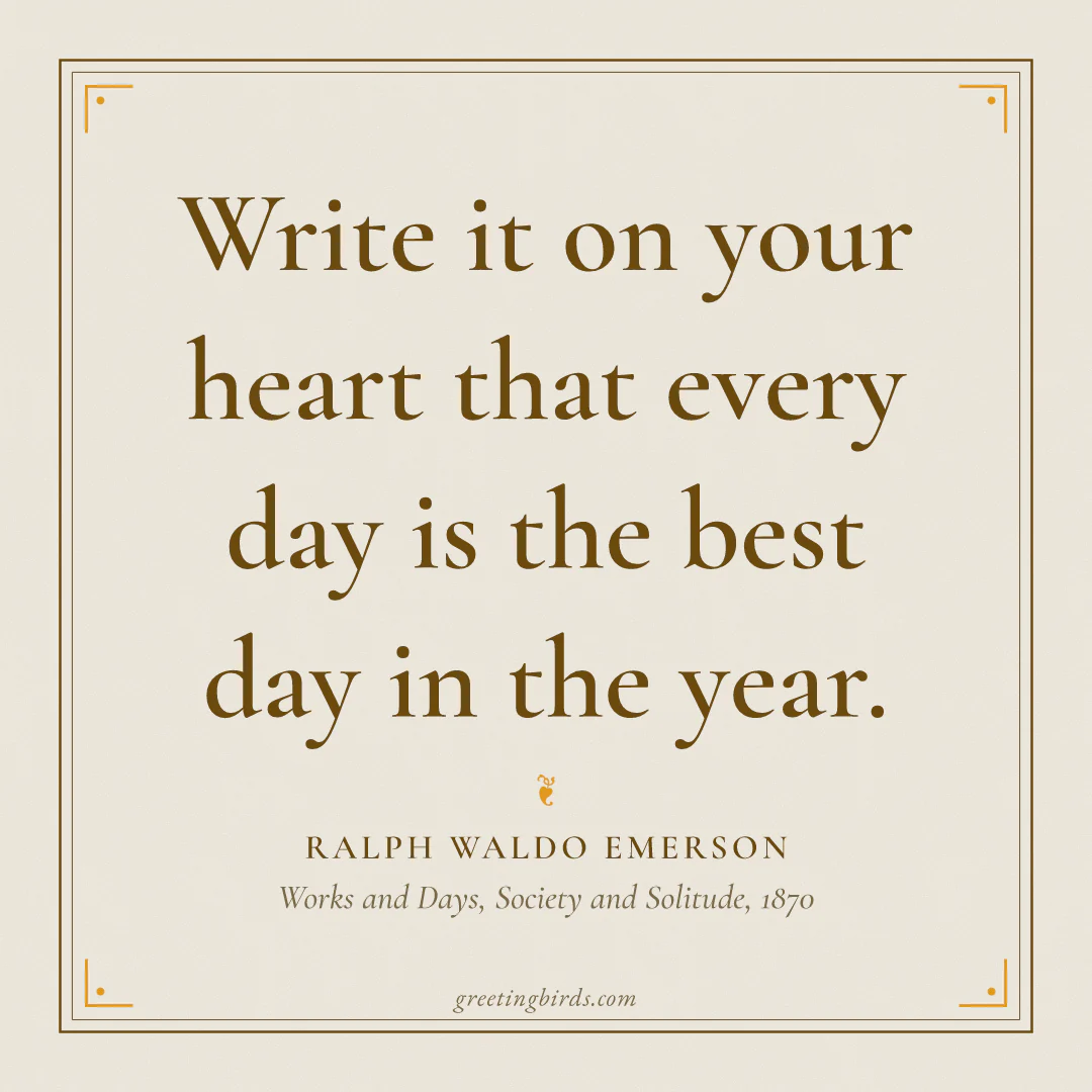 “Write it on your heart that every day is the best day in the year.” — Ralph Waldo Emerson, Works and Days, Society and Solitude (1870)