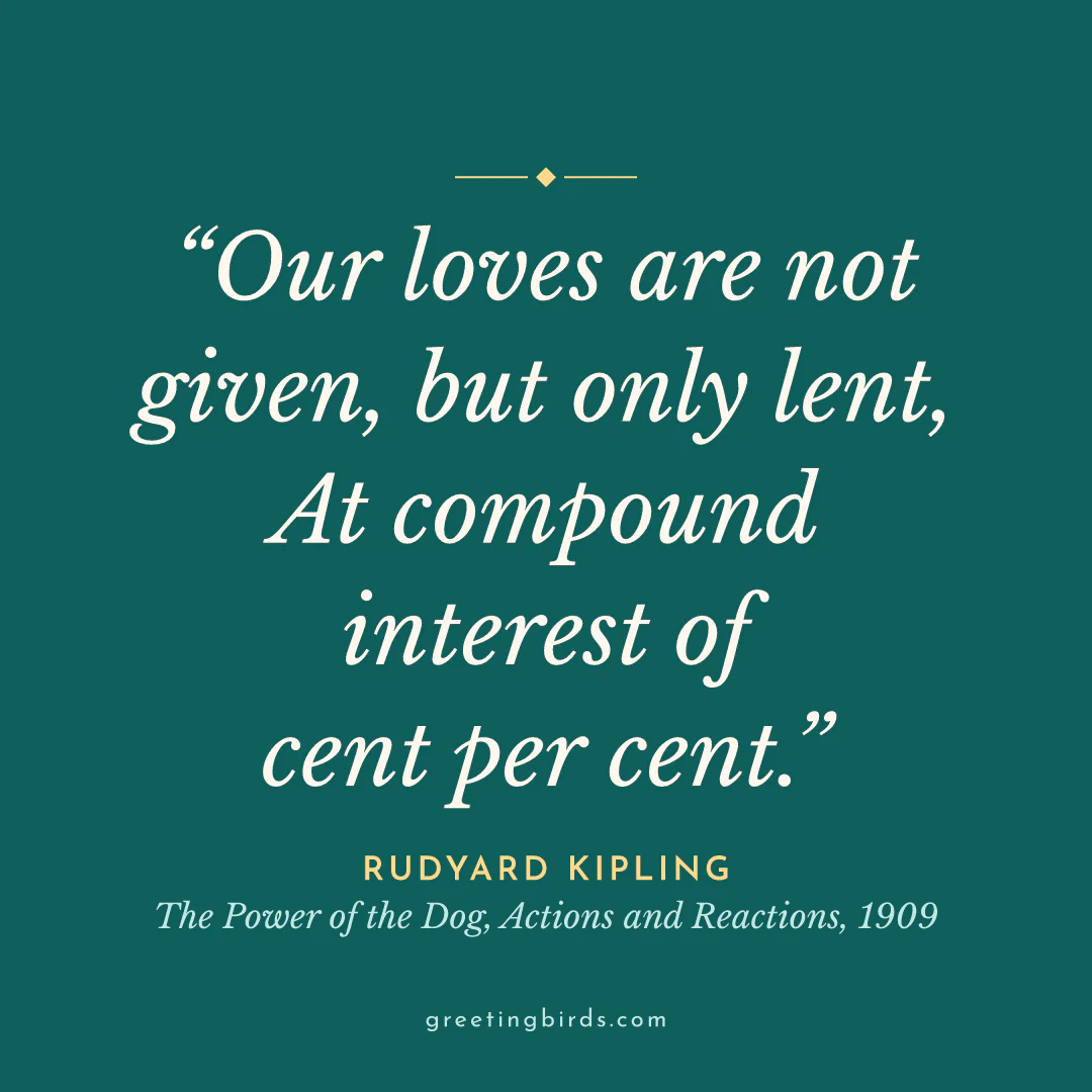 “Our loves are not given, but only lent, / At compound interest of cent per cent.” — Rudyard Kipling, The Power of the Dog, Actions and Reactions (1909)