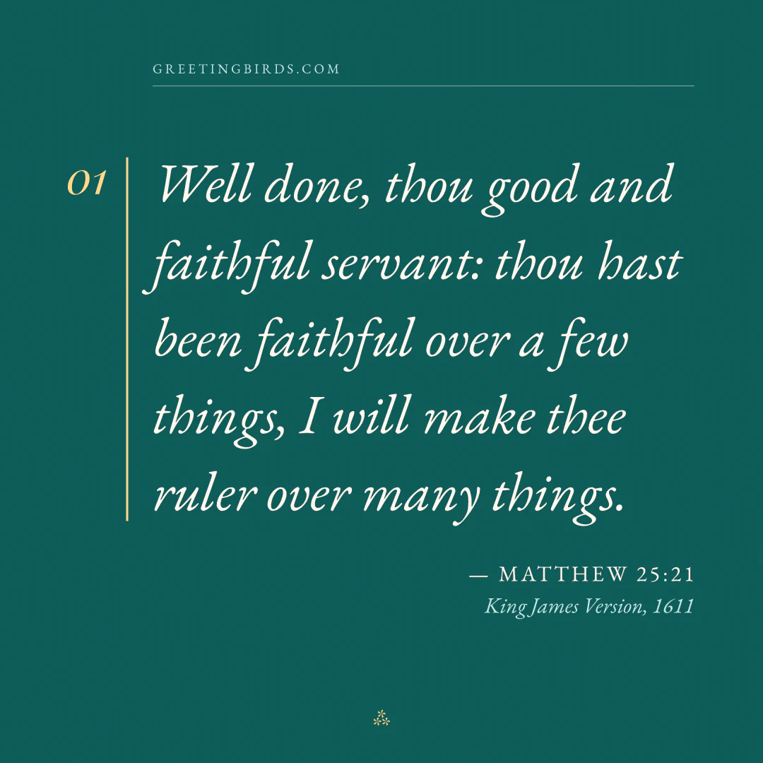 “Well done, thou good and faithful servant: thou hast been faithful over a few things, I will make thee ruler over many things.” — Matthew 25:21, King James Version (1611)