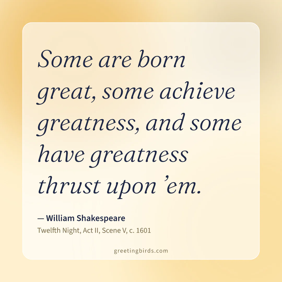 “Some are born great, some achieve greatness, and some have greatness thrust upon ’em.” — William Shakespeare, Twelfth Night, Act II, Scene V (c. 1601)