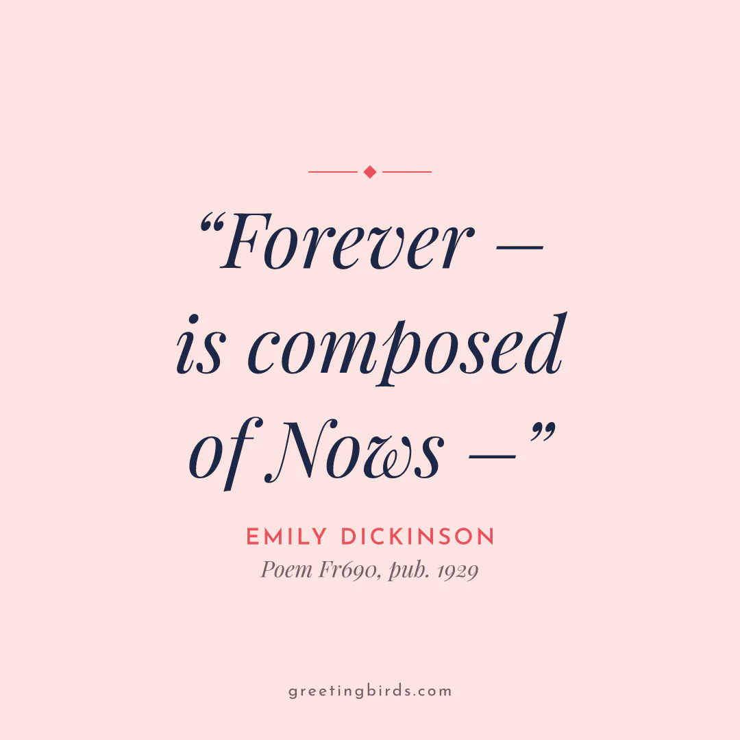 “Forever – is composed of Nows –” — Emily Dickinson, Poem Fr690 (pub. 1929)