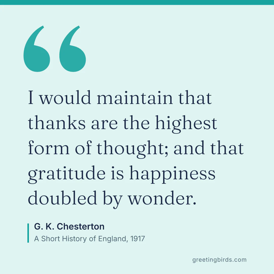 “I would maintain that thanks are the highest form of thought; and that gratitude is happiness doubled by wonder.” — G. K. Chesterton, A Short History of England (1917)