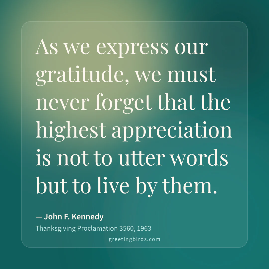 “As we express our gratitude, we must never forget that the highest appreciation is not to utter words but to live by them.” — John F. Kennedy, Thanksgiving Proclamation 3560 (1963)
