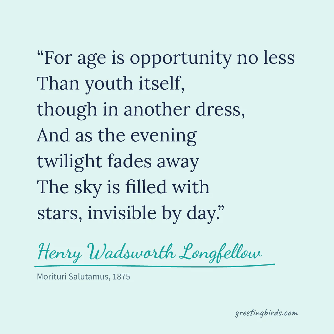 “For age is opportunity no less / Than youth itself, though in another dress, / And as the evening twilight fades away / The sky is filled with stars, invisible by day.” — Henry Wadsworth Longfellow, Morituri Salutamus (1875)