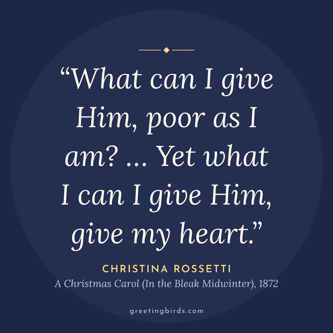 “What can I give Him, poor as I am? … Yet what I can I give Him, give my heart.” — Christina Rossetti, A Christmas Carol (In the Bleak Midwinter) (1872)