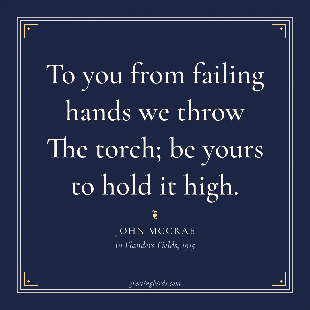 “To you from failing hands we throw / The torch; be yours to hold it high.” — John McCrae, In Flanders Fields (1915)
