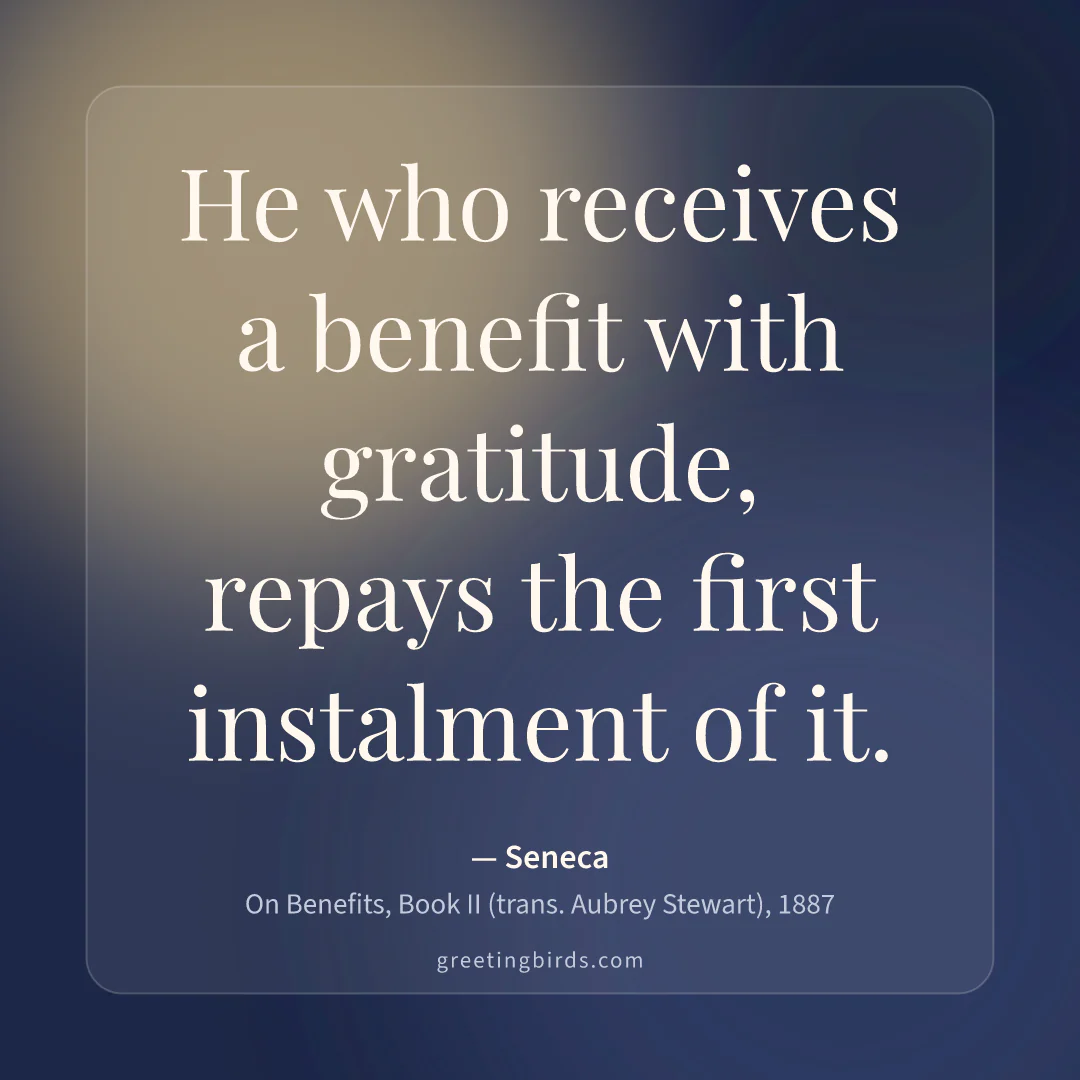 “He who receives a benefit with gratitude, repays the first instalment of it.” — Seneca, On Benefits, Book II (trans. Aubrey Stewart) (1887)