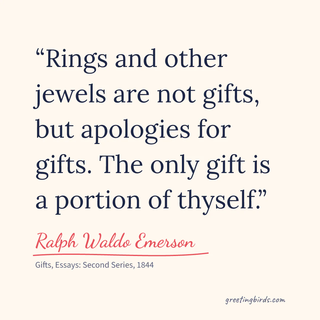 “Rings and other jewels are not gifts, but apologies for gifts. The only gift is a portion of thyself.” — Ralph Waldo Emerson, Gifts, Essays: Second Series (1844)