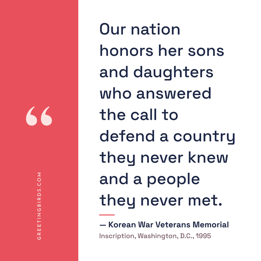 “Our nation honors her sons and daughters who answered the call to defend a country they never knew and a people they never met.” — Korean War Veterans Memorial, Inscription, Washington, D.C. (1995)