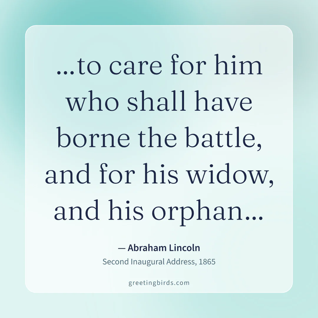 “…to care for him who shall have borne the battle, and for his widow, and his orphan…” — Abraham Lincoln, Second Inaugural Address (1865)