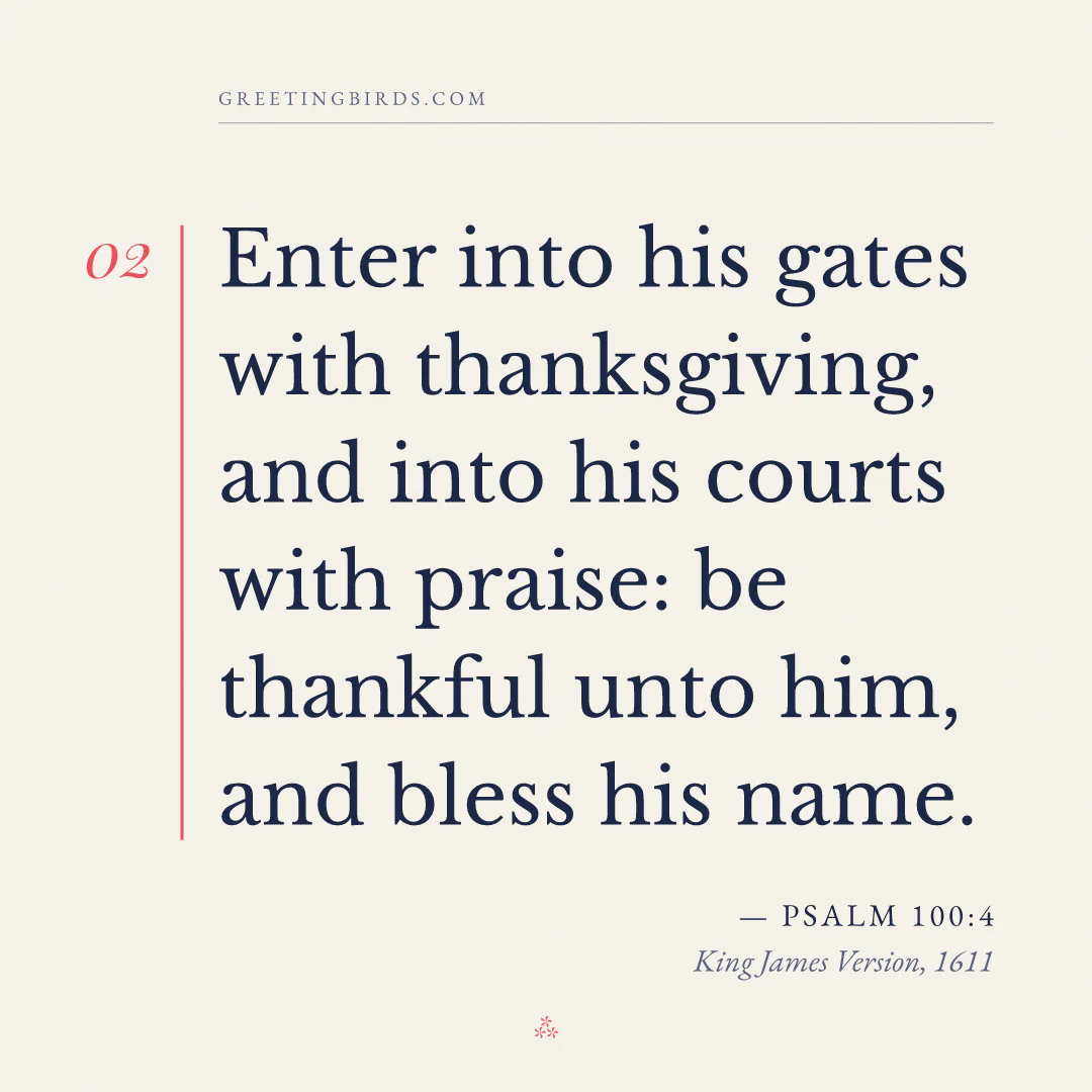 “Enter into his gates with thanksgiving, and into his courts with praise: be thankful unto him, and bless his name.” — Psalm 100:4, King James Version (1611)