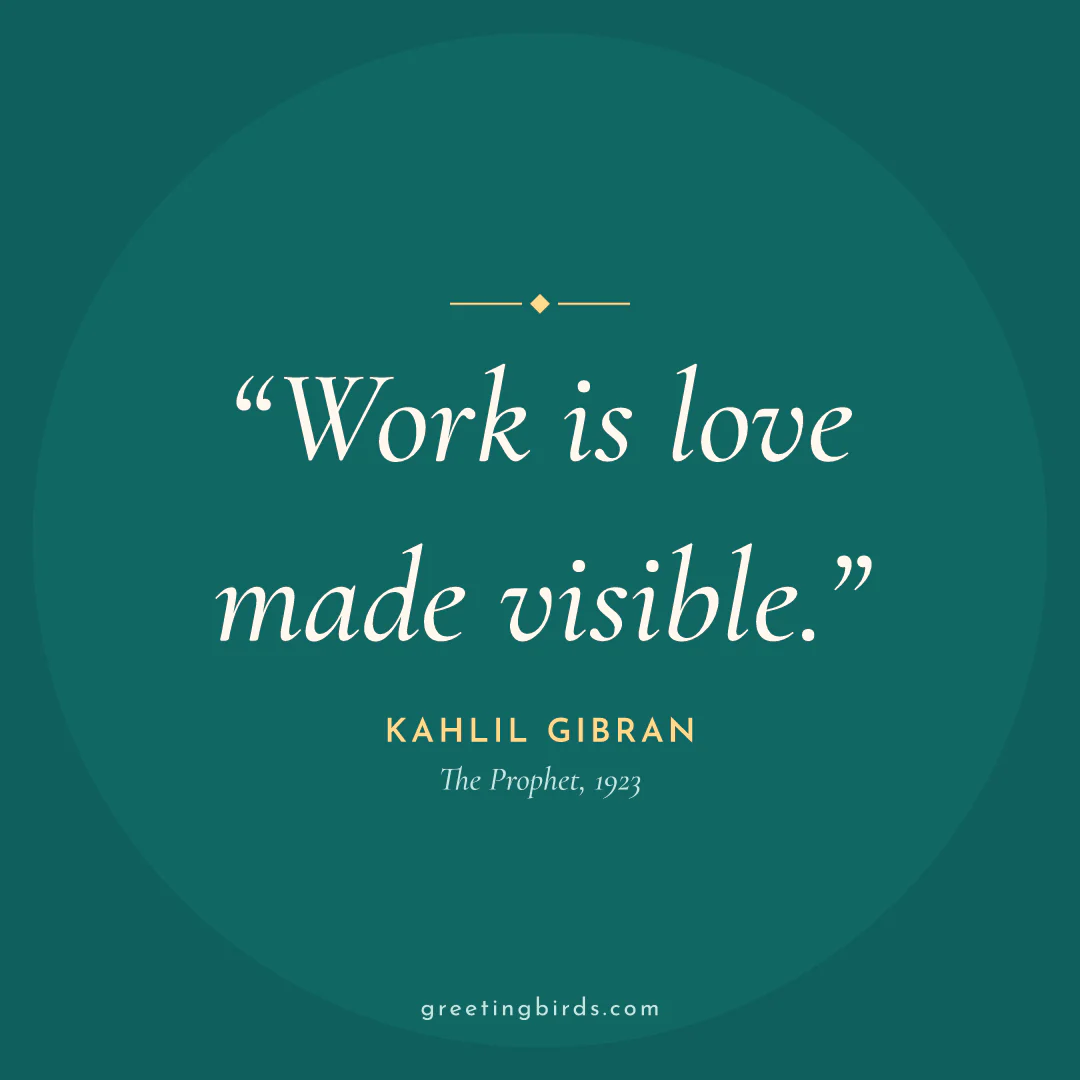 “Work is love made visible.” — Kahlil Gibran, The Prophet (1923)