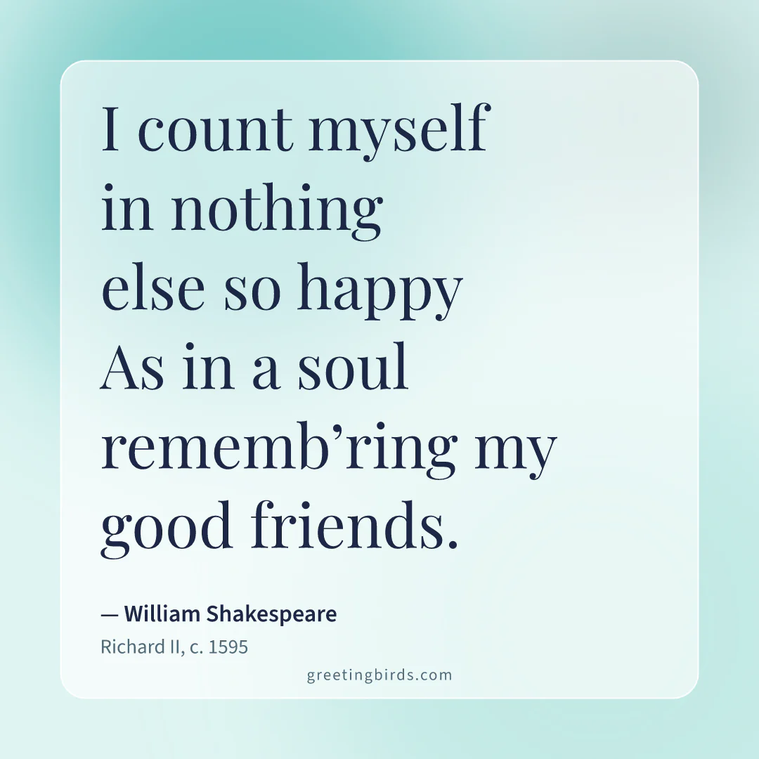 “I count myself in nothing else so happy / As in a soul rememb’ring my good friends.” — William Shakespeare, Richard II (c. 1595)