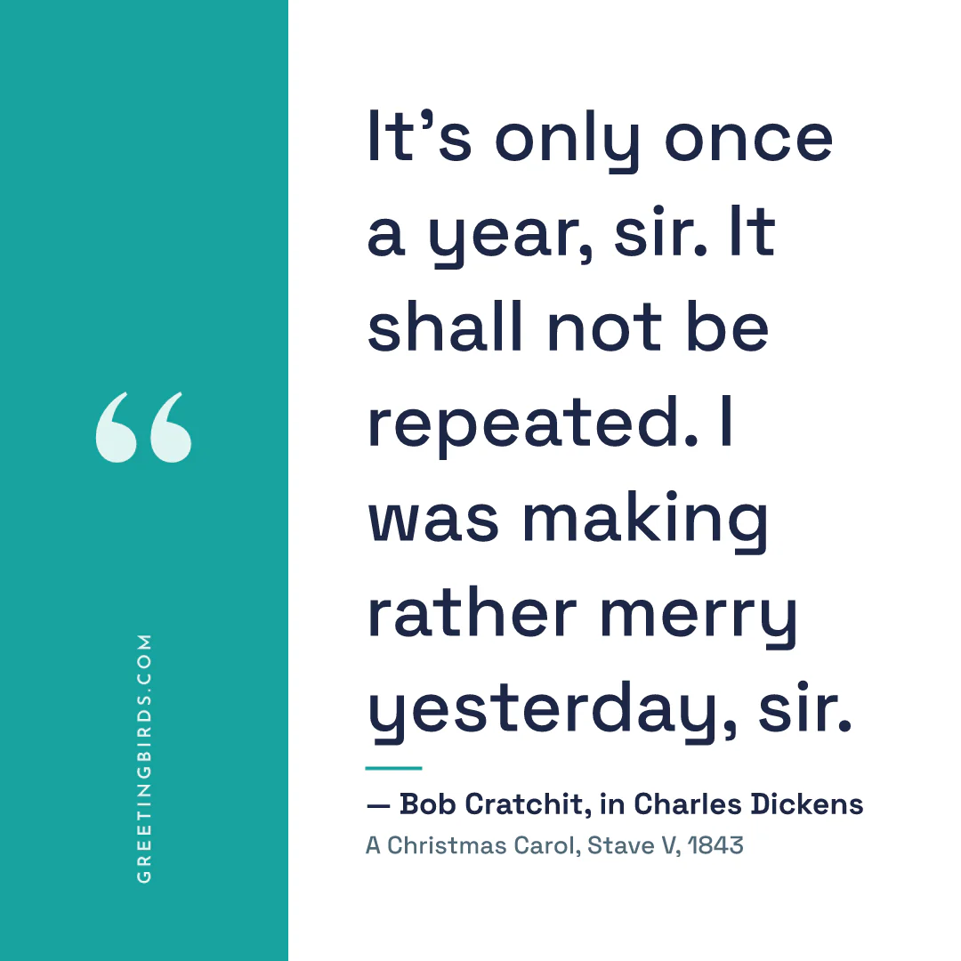 “It’s only once a year, sir. It shall not be repeated. I was making rather merry yesterday, sir.” — Bob Cratchit, in Charles Dickens, A Christmas Carol, Stave V (1843)