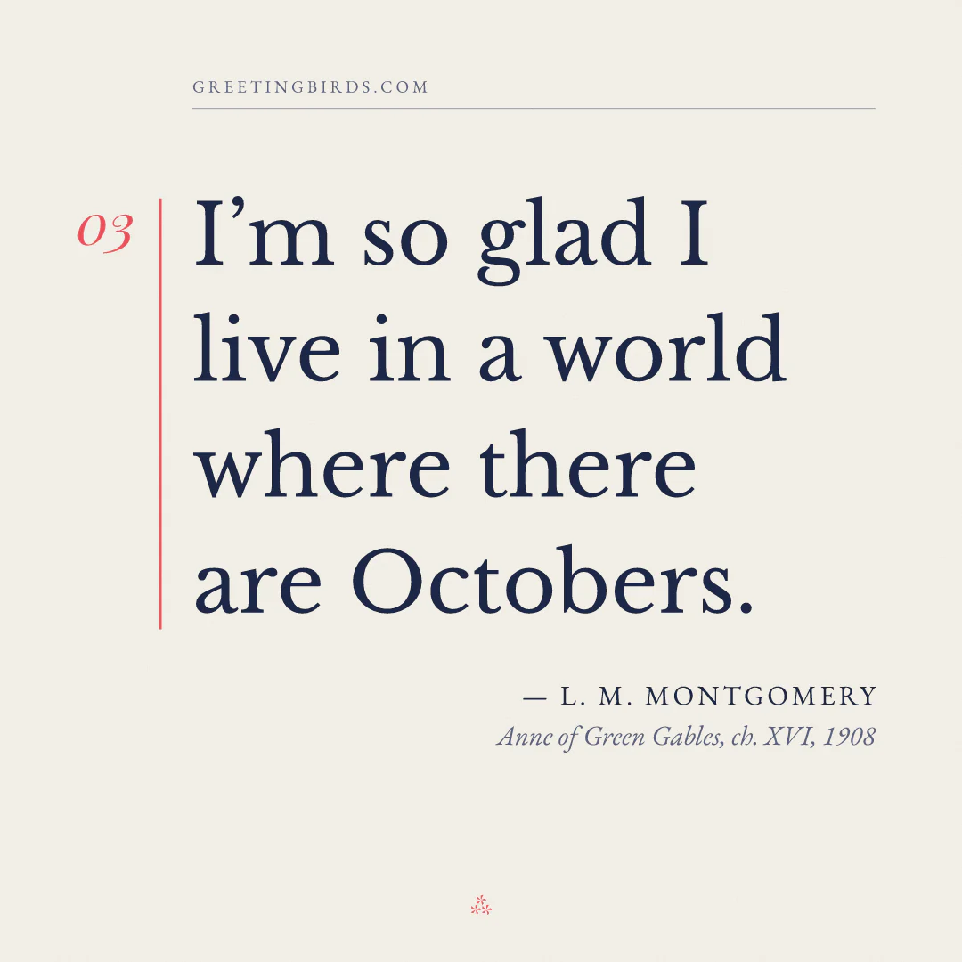 “I’m so glad I live in a world where there are Octobers.” — L. M. Montgomery, Anne of Green Gables, ch. XVI (1908)