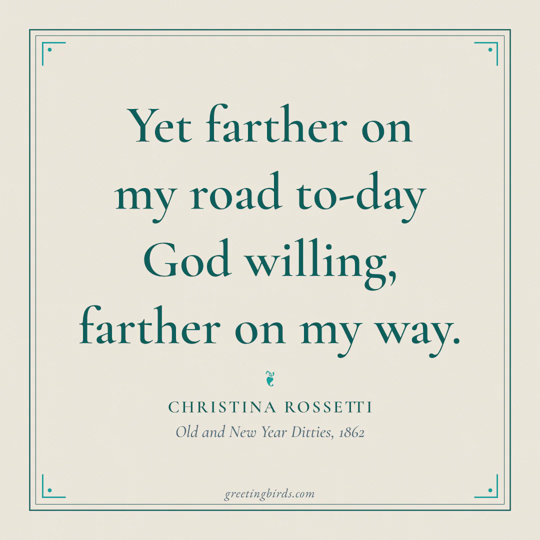 “Yet farther on my road to-day / God willing, farther on my way.” — Christina Rossetti, Old and New Year Ditties (1862)
